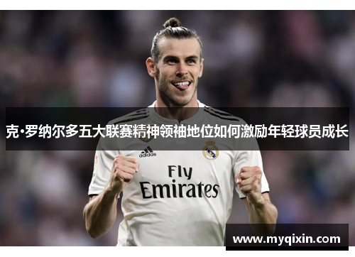 克·罗纳尔多五大联赛精神领袖地位如何激励年轻球员成长