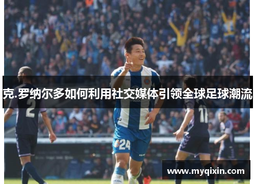 克.罗纳尔多如何利用社交媒体引领全球足球潮流