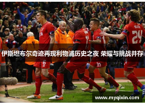 伊斯坦布尔奇迹再现利物浦历史之夜 荣耀与挑战并存