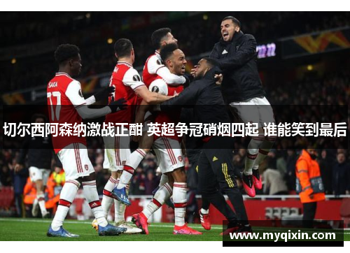 切尔西阿森纳激战正酣 英超争冠硝烟四起 谁能笑到最后