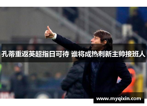 孔蒂重返英超指日可待 谁将成热刺新主帅接班人